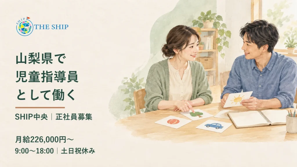 山梨県で児童指導員として働く。SHIP中央・正社員募集。月給226,000円〜、9:00〜18:00、土日祝休み。